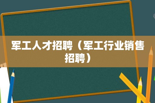 军工人才招聘（军工行业销售招聘）