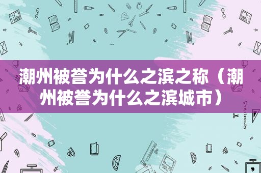 潮州被誉为什么之滨之称（潮州被誉为什么之滨城市）