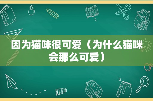 因为猫咪很可爱（为什么猫咪会那么可爱）