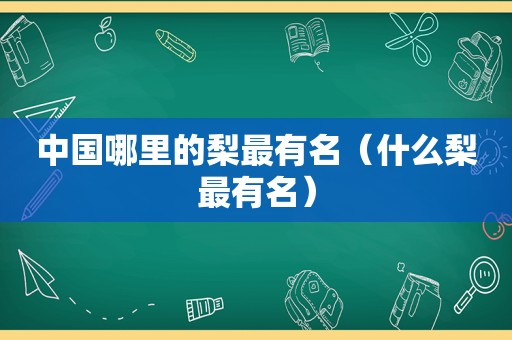 中国哪里的梨最有名（什么梨最有名）