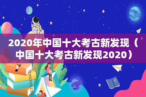 2020年中国十大考古新发现（中国十大考古新发现2020）