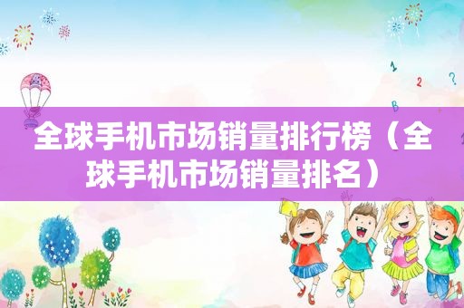 全球手机市场销量排行榜（全球手机市场销量排名）