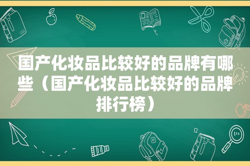 国产化妆品比较好的品牌有哪些（国产化妆品比较好的品牌排行榜）