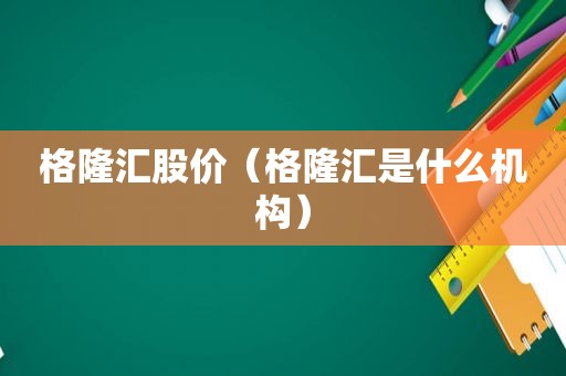 格隆汇股价（格隆汇是什么机构）