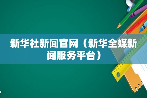 新华社新闻官网（新华全媒新闻服务平台）