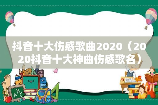 抖音十大伤感歌曲2020（2020抖音十大神曲伤感歌名）