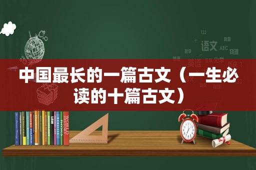 中国最长的一篇古文（一生必读的十篇古文）