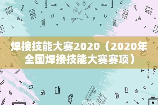 焊接技能大赛2020（2020年全国焊接技能大赛赛项）