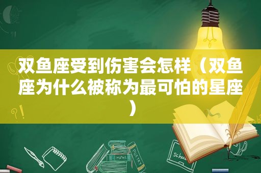 双鱼座受到伤害会怎样（双鱼座为什么被称为最可怕的星座）