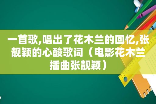 一首歌,唱出了花木兰的回忆,张靓颖的心酸歌词（电影花木兰插曲张靓颖）