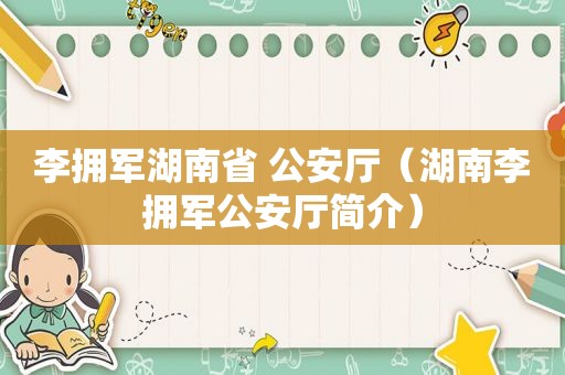 李拥军湖南省 公安厅（湖南李拥军公安厅简介）