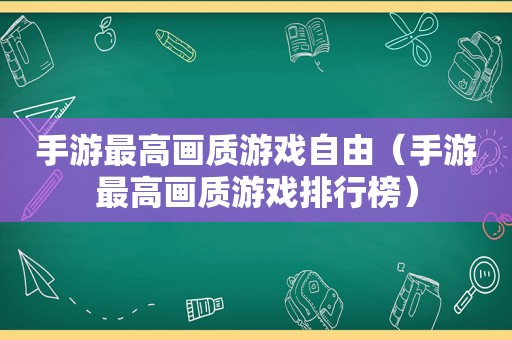 手游最高画质游戏自由（手游最高画质游戏排行榜）