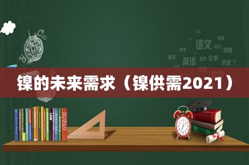 镍的未来需求（镍供需2021）