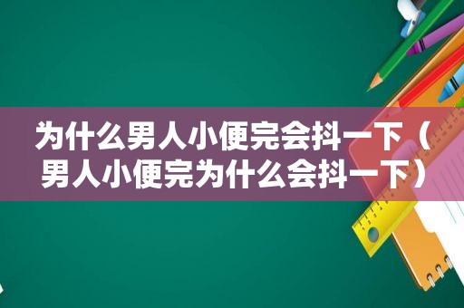 为什么男人小便完会抖一下（男人小便完为什么会抖一下）