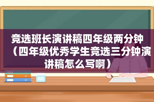 竞选班长演讲稿四年级两分钟（四年级优秀学生竞选三分钟演讲稿怎么写啊）