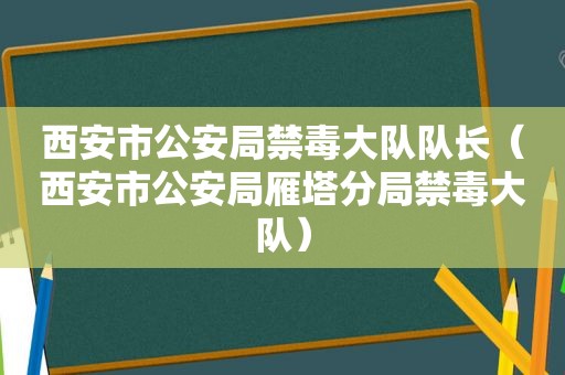 西安市公安局禁毒大队队长（西安市公安局雁塔分局禁毒大队）