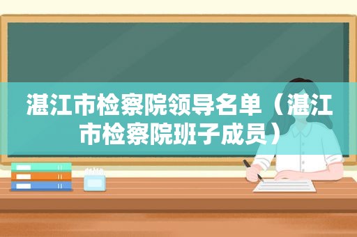 湛江市检察院领导名单（湛江市检察院班子成员）