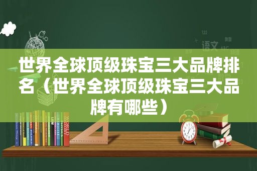 世界全球顶级珠宝三大品牌排名（世界全球顶级珠宝三大品牌有哪些）