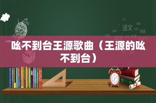 吆不到台王源歌曲（王源的吆不到台）