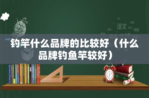 钓竿什么品牌的比较好（什么品牌钓鱼竿较好）