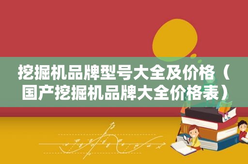 挖掘机品牌型号大全及价格（国产挖掘机品牌大全价格表）