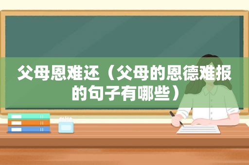 父母恩难还（父母的恩德难报的句子有哪些）