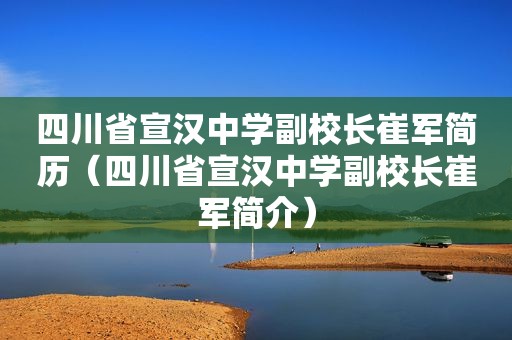 四川省宣汉中学副校长崔军简历（四川省宣汉中学副校长崔军简介）