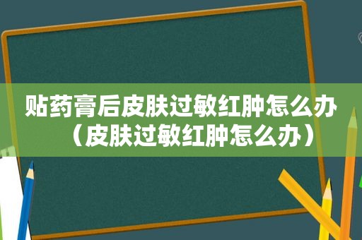 贴药膏后皮肤过敏红肿怎么办（皮肤过敏红肿怎么办）