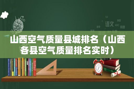 山西空气质量县城排名（山西各县空气质量排名实时）