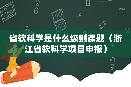 省软科学是什么级别课题（浙江省软科学项目申报）