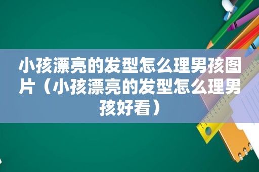 小孩漂亮的发型怎么理男孩图片（小孩漂亮的发型怎么理男孩好看）