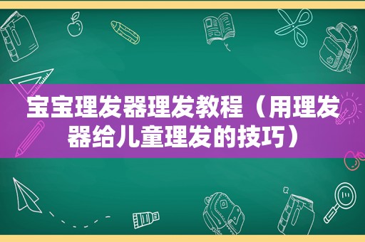 宝宝理发器理发教程（用理发器给儿童理发的技巧）