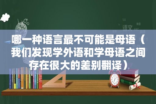 哪一种语言最不可能是母语（我们发现学外语和学母语之间存在很大的差别翻译）