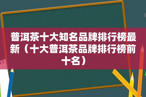 普洱茶十大知名品牌排行榜最新（十大普洱茶品牌排行榜前十名）