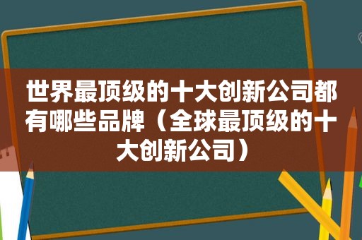 世界最顶级的十大创新公司都有哪些品牌（全球最顶级的十大创新公司）