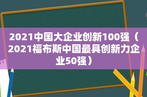 2021中国大企业创新100强（2021福布斯中国最具创新力企业50强）