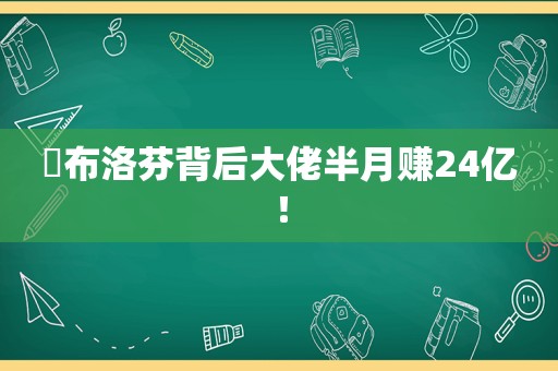 ​布洛芬背后大佬半月赚24亿！