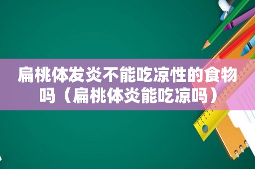 扁桃体发炎不能吃凉性的食物吗（扁桃体炎能吃凉吗）