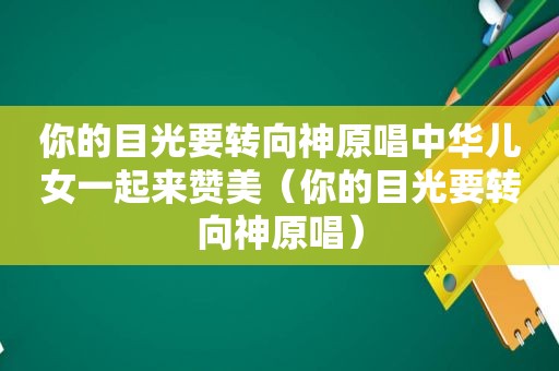 你的目光要转向神原唱中华儿女一起来赞美（你的目光要转向神原唱）