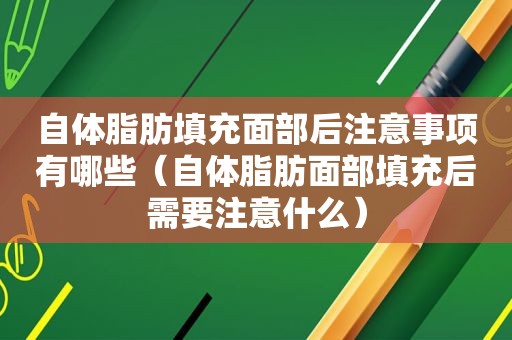 自体脂肪填充面部后注意事项有哪些（自体脂肪面部填充后需要注意什么）