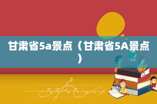 甘肃省5a景点（甘肃省5A景点）