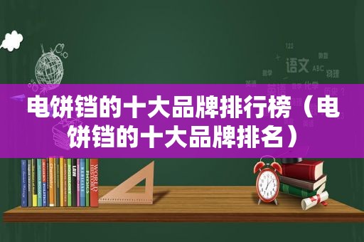 电饼铛的十大品牌排行榜（电饼铛的十大品牌排名）