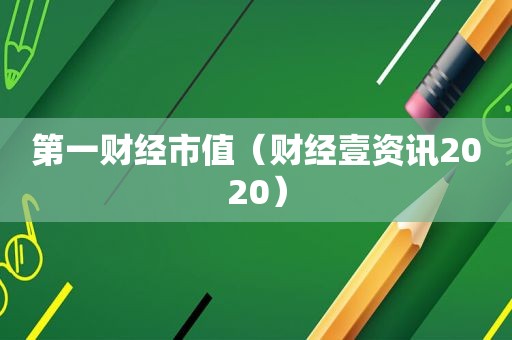 第一财经市值（财经壹资讯2020）