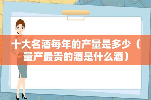 十大名酒每年的产量是多少（量产最贵的酒是什么酒）