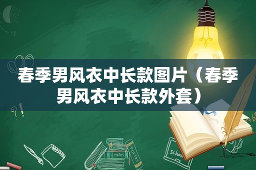 春季男风衣中长款图片（春季男风衣中长款外套）