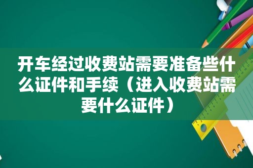 开车经过收费站需要准备些什么证件和手续（进入收费站需要什么证件）