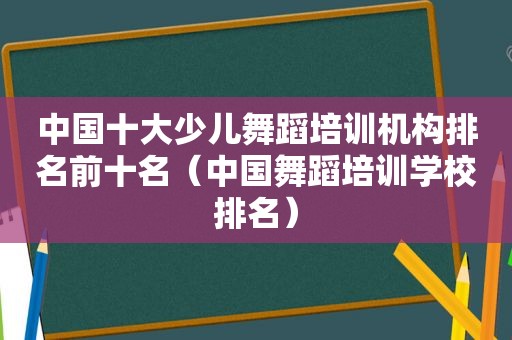 中国十大少儿舞蹈培训机构排名前十名（中国舞蹈培训学校排名）