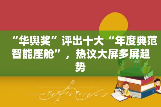 “华舆奖”评出十大“年度典范智能座舱”，热议大屏多屏趋势