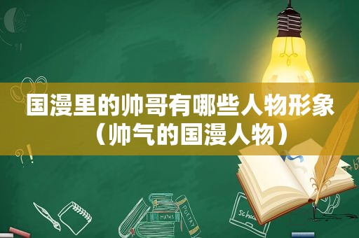 国漫里的帅哥有哪些人物形象（帅气的国漫人物）