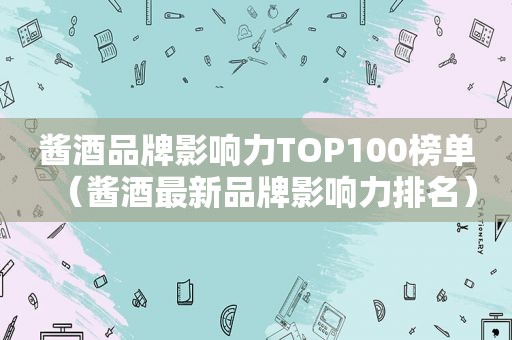 酱酒品牌影响力TOP100榜单（酱酒最新品牌影响力排名）